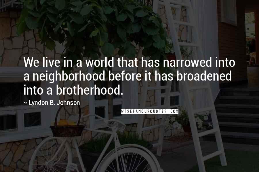 Lyndon B. Johnson Quotes: We live in a world that has narrowed into a neighborhood before it has broadened into a brotherhood.