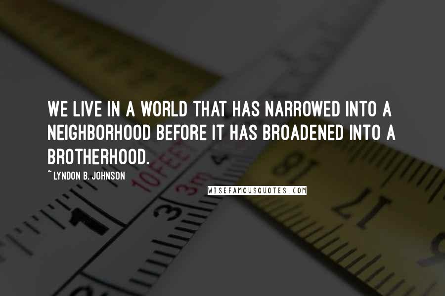 Lyndon B. Johnson Quotes: We live in a world that has narrowed into a neighborhood before it has broadened into a brotherhood.