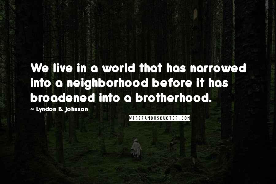 Lyndon B. Johnson Quotes: We live in a world that has narrowed into a neighborhood before it has broadened into a brotherhood.