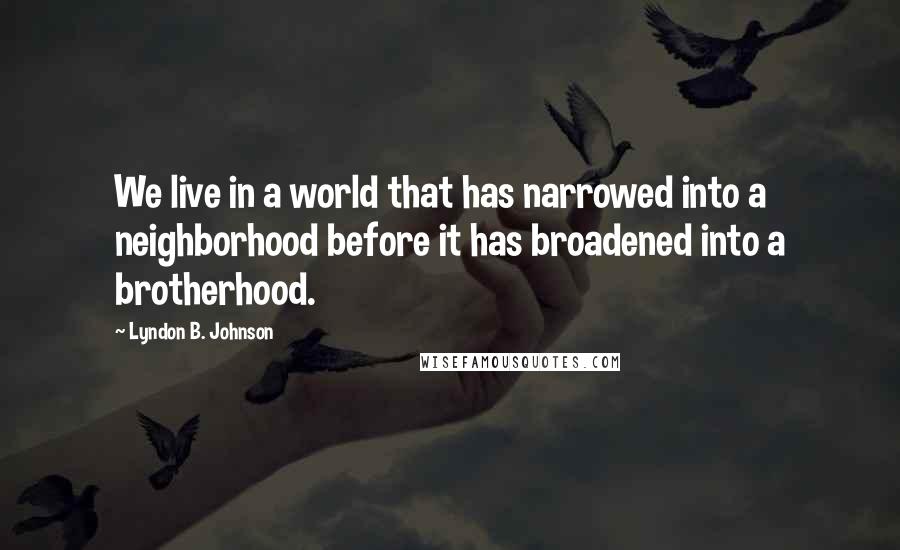 Lyndon B. Johnson Quotes: We live in a world that has narrowed into a neighborhood before it has broadened into a brotherhood.