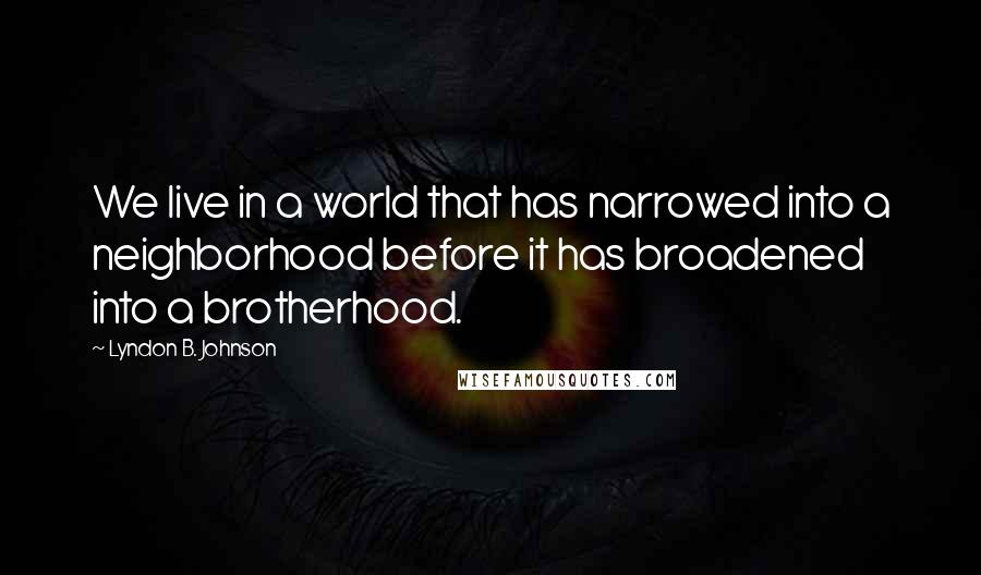 Lyndon B. Johnson Quotes: We live in a world that has narrowed into a neighborhood before it has broadened into a brotherhood.