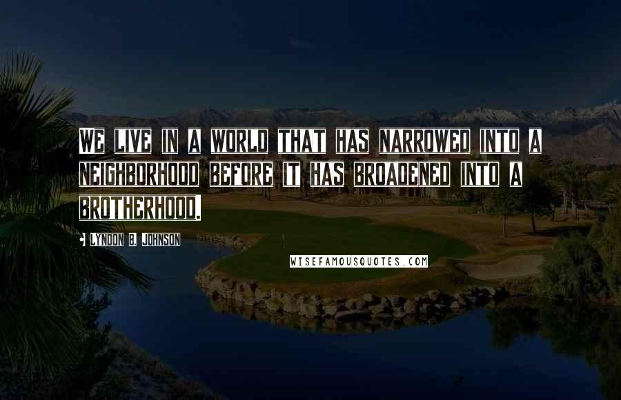 Lyndon B. Johnson Quotes: We live in a world that has narrowed into a neighborhood before it has broadened into a brotherhood.