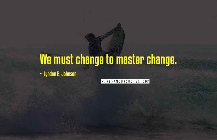 Lyndon B. Johnson Quotes: We must change to master change.