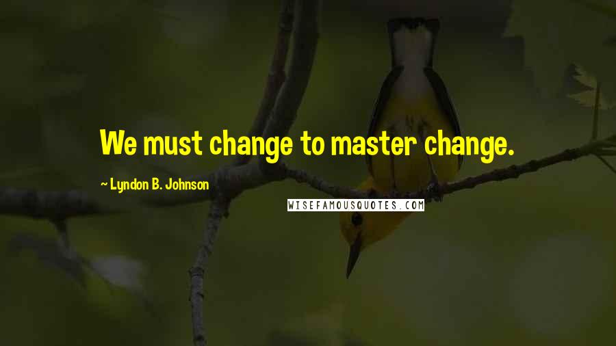 Lyndon B. Johnson Quotes: We must change to master change.