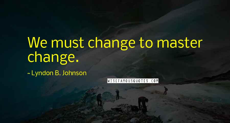 Lyndon B. Johnson Quotes: We must change to master change.