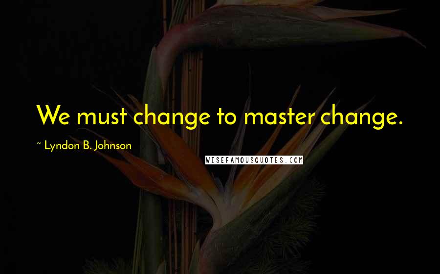 Lyndon B. Johnson Quotes: We must change to master change.