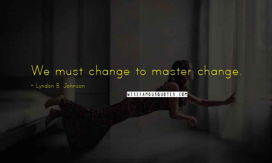 Lyndon B. Johnson Quotes: We must change to master change.