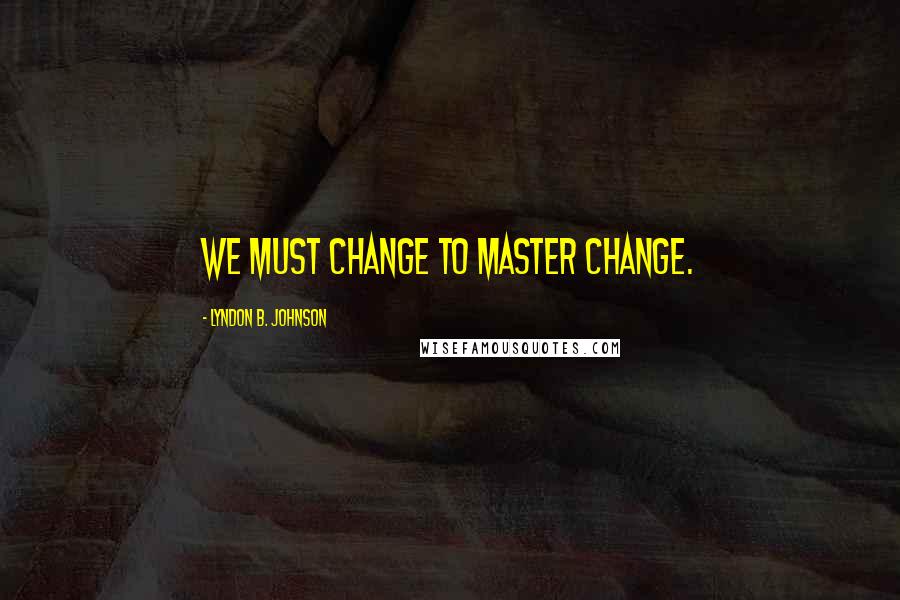 Lyndon B. Johnson Quotes: We must change to master change.