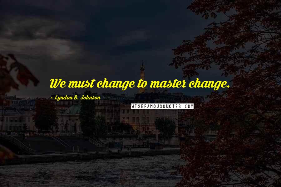 Lyndon B. Johnson Quotes: We must change to master change.