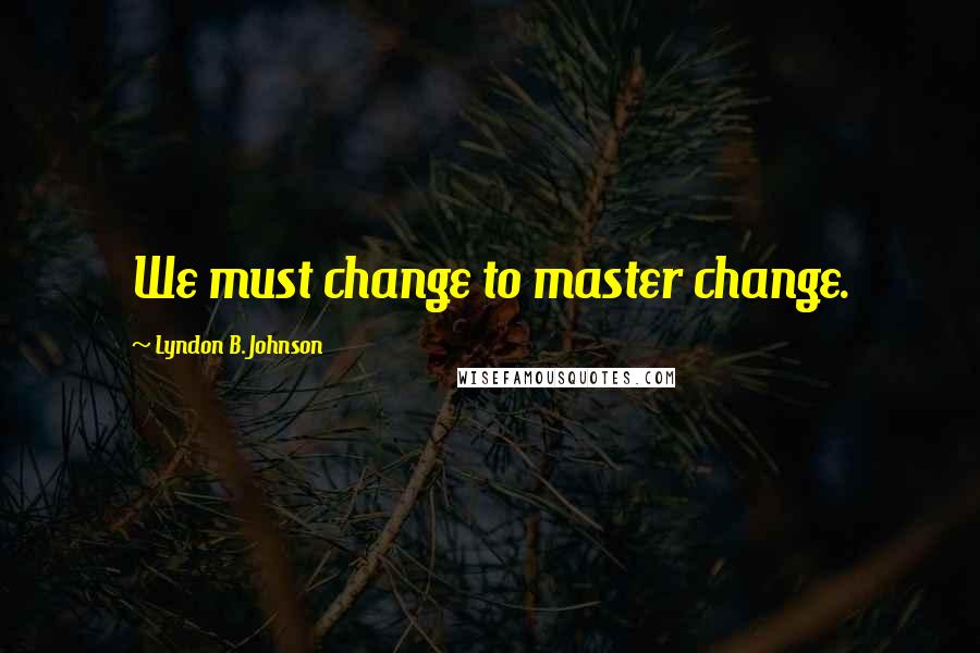 Lyndon B. Johnson Quotes: We must change to master change.