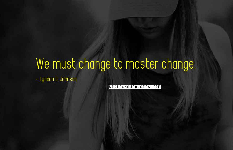 Lyndon B. Johnson Quotes: We must change to master change.