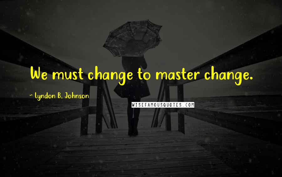 Lyndon B. Johnson Quotes: We must change to master change.
