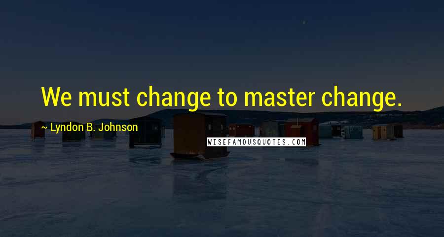 Lyndon B. Johnson Quotes: We must change to master change.