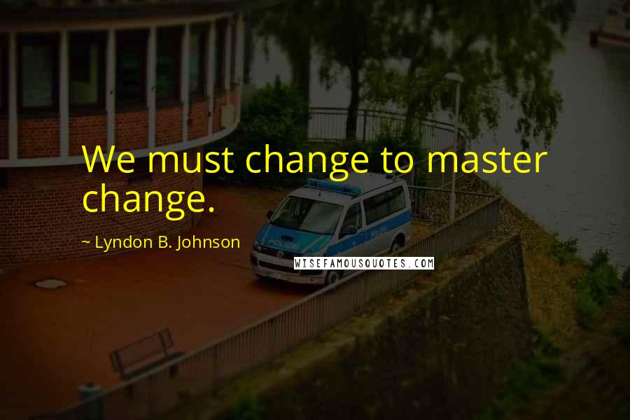 Lyndon B. Johnson Quotes: We must change to master change.