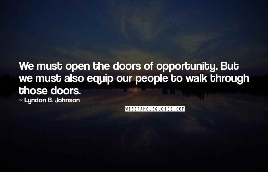 Lyndon B. Johnson Quotes: We must open the doors of opportunity. But we must also equip our people to walk through those doors.