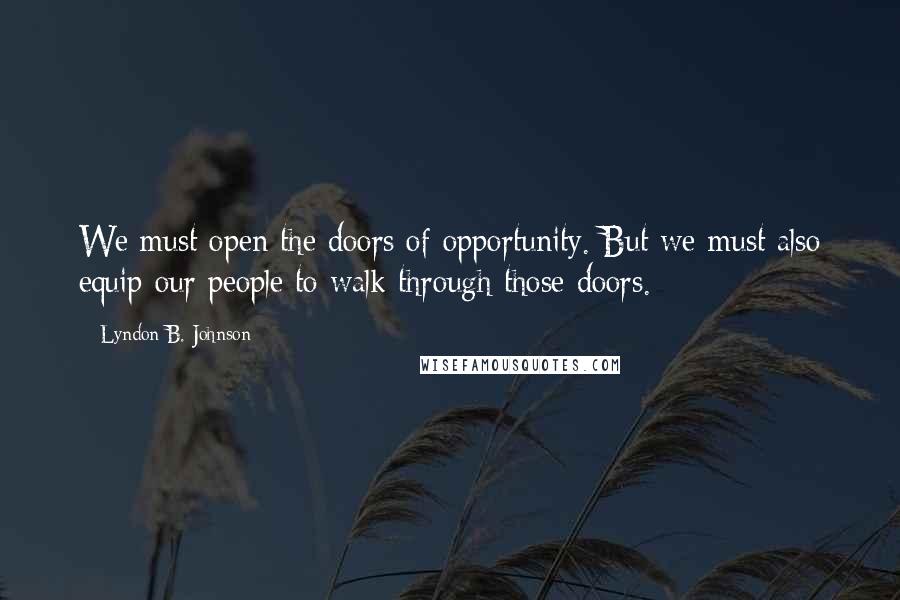 Lyndon B. Johnson Quotes: We must open the doors of opportunity. But we must also equip our people to walk through those doors.