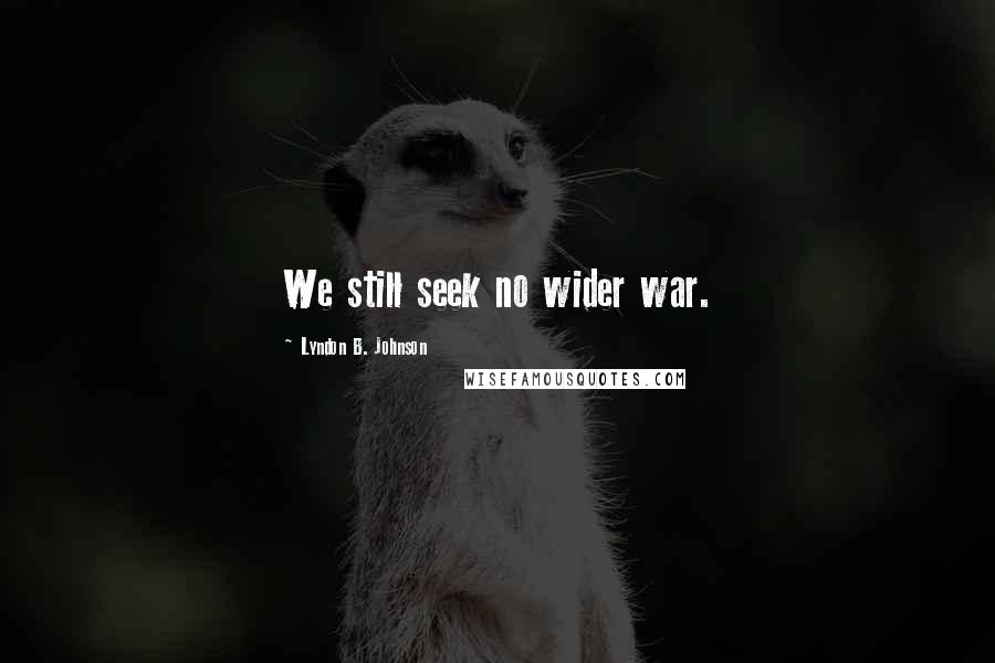 Lyndon B. Johnson Quotes: We still seek no wider war.