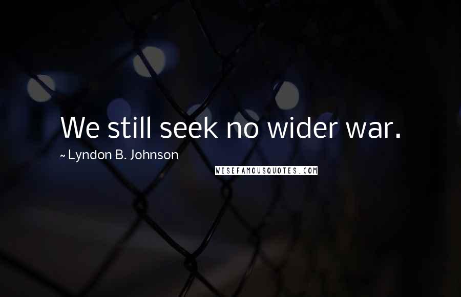 Lyndon B. Johnson Quotes: We still seek no wider war.