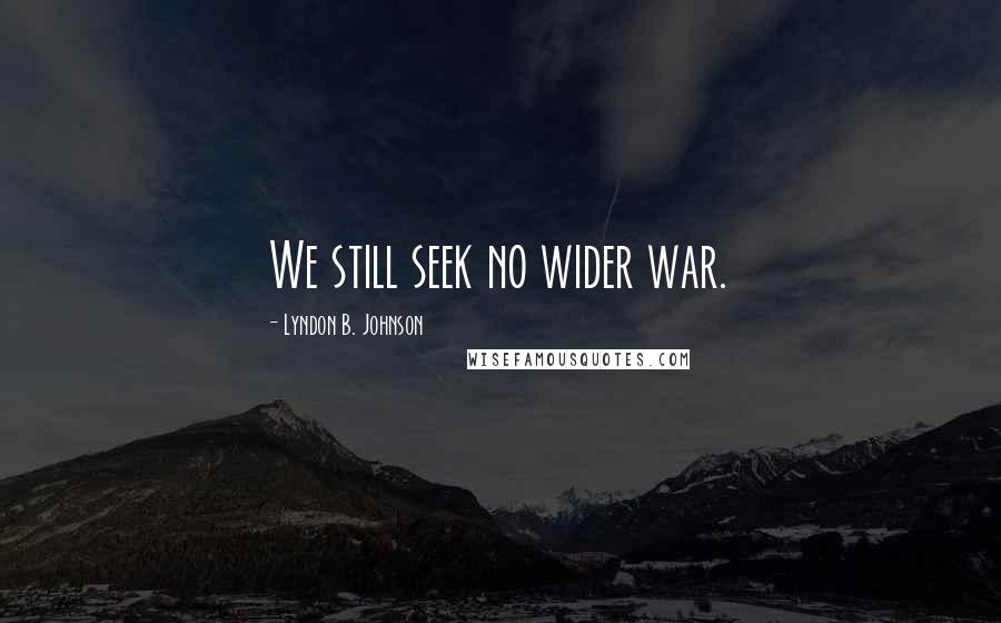 Lyndon B. Johnson Quotes: We still seek no wider war.