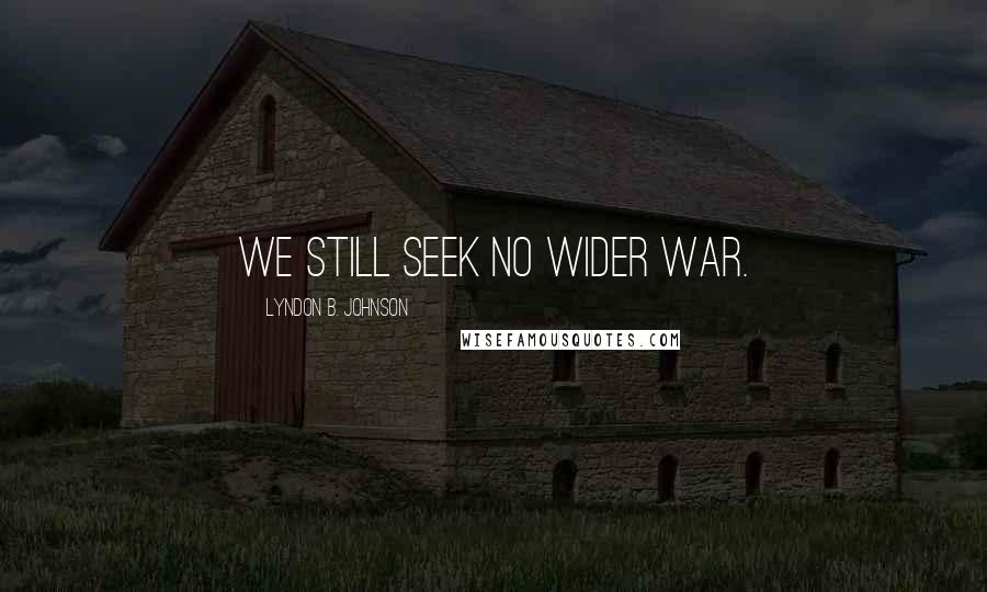 Lyndon B. Johnson Quotes: We still seek no wider war.