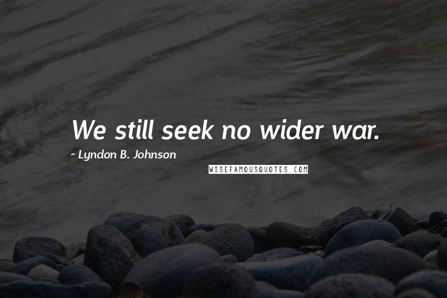 Lyndon B. Johnson Quotes: We still seek no wider war.