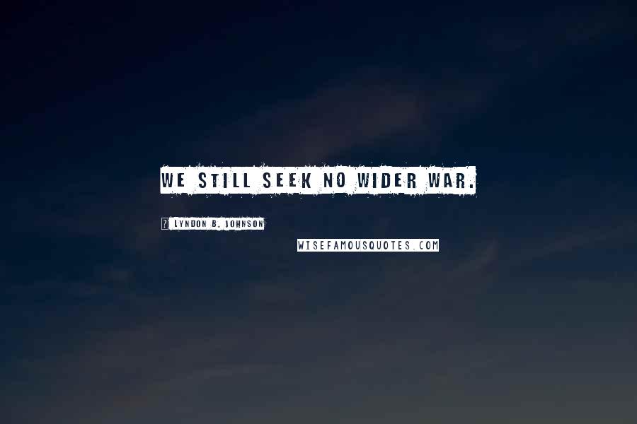 Lyndon B. Johnson Quotes: We still seek no wider war.