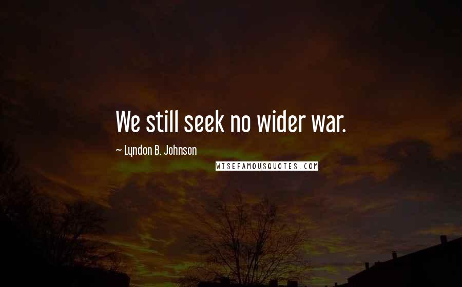 Lyndon B. Johnson Quotes: We still seek no wider war.