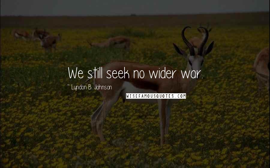 Lyndon B. Johnson Quotes: We still seek no wider war.