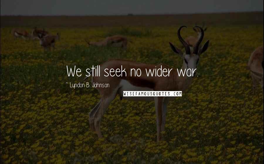 Lyndon B. Johnson Quotes: We still seek no wider war.