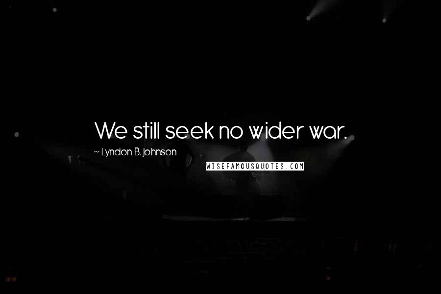 Lyndon B. Johnson Quotes: We still seek no wider war.