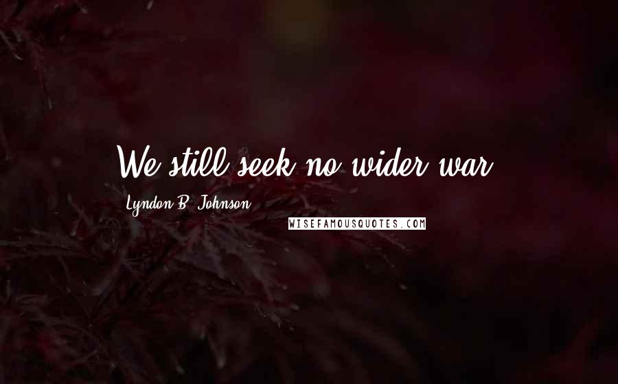 Lyndon B. Johnson Quotes: We still seek no wider war.