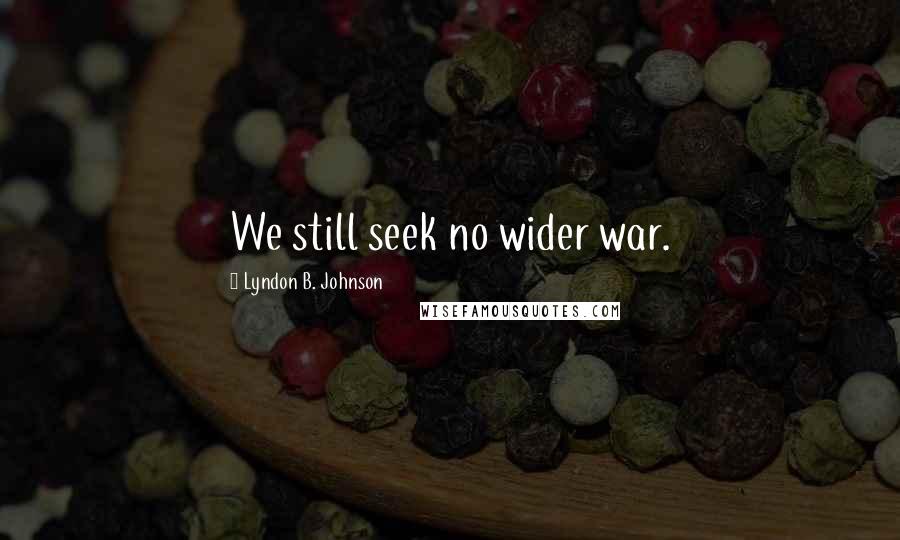 Lyndon B. Johnson Quotes: We still seek no wider war.