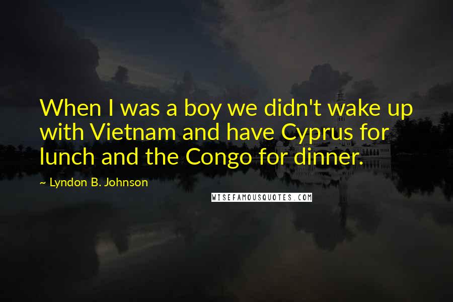 Lyndon B. Johnson Quotes: When I was a boy we didn't wake up with Vietnam and have Cyprus for lunch and the Congo for dinner.