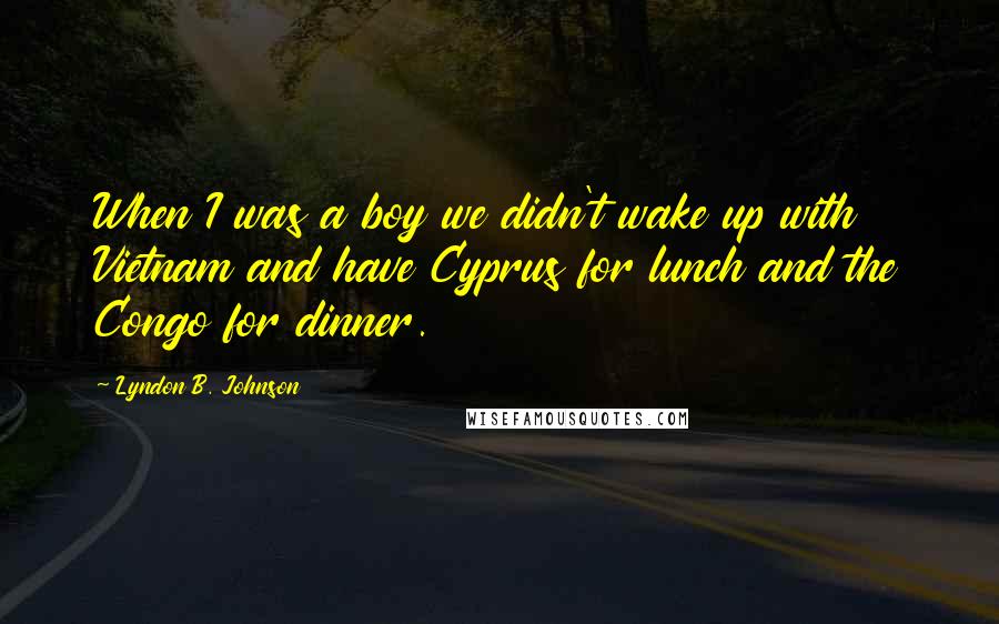 Lyndon B. Johnson Quotes: When I was a boy we didn't wake up with Vietnam and have Cyprus for lunch and the Congo for dinner.