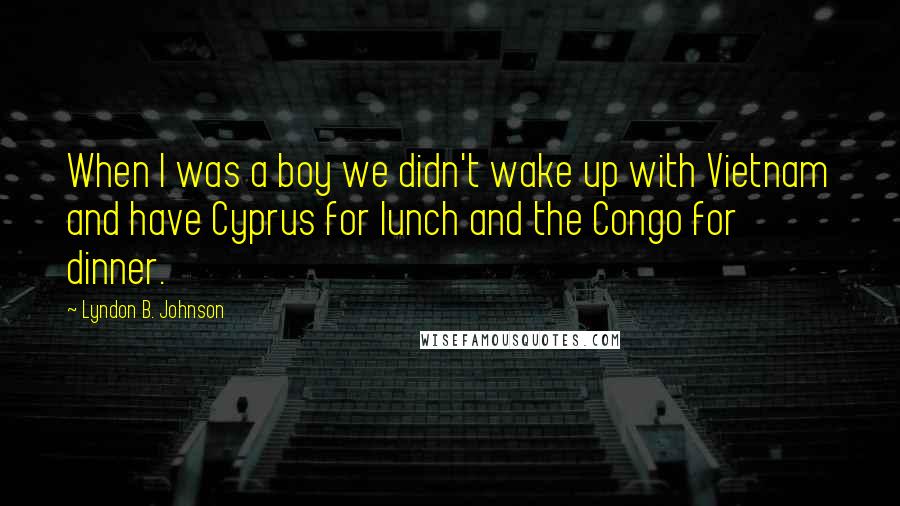 Lyndon B. Johnson Quotes: When I was a boy we didn't wake up with Vietnam and have Cyprus for lunch and the Congo for dinner.