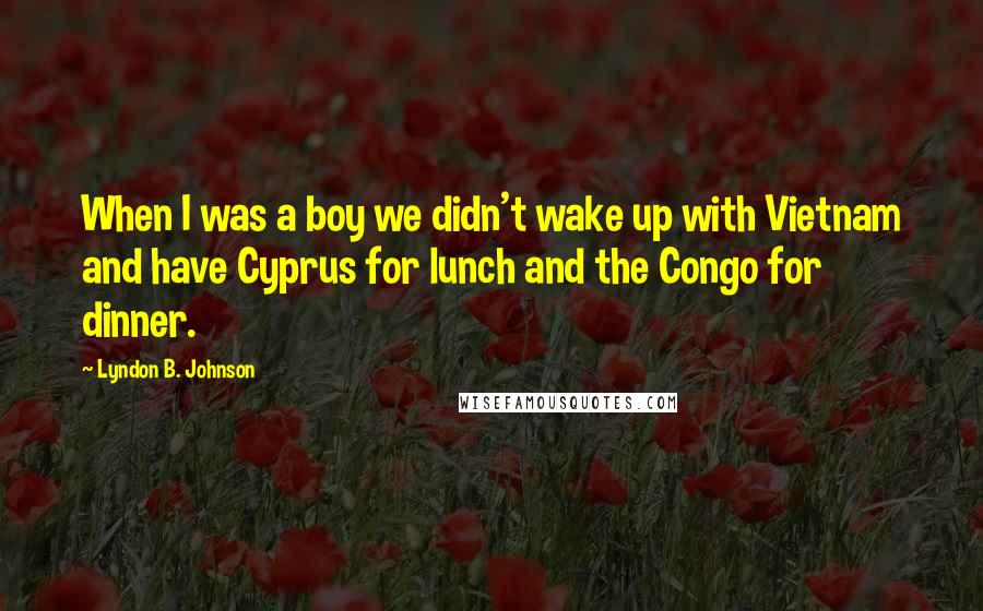 Lyndon B. Johnson Quotes: When I was a boy we didn't wake up with Vietnam and have Cyprus for lunch and the Congo for dinner.