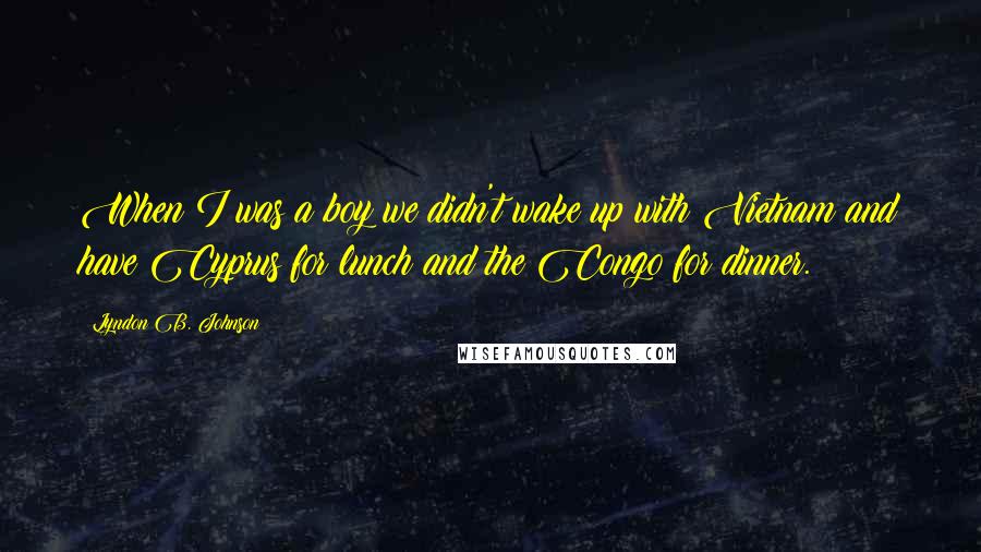 Lyndon B. Johnson Quotes: When I was a boy we didn't wake up with Vietnam and have Cyprus for lunch and the Congo for dinner.