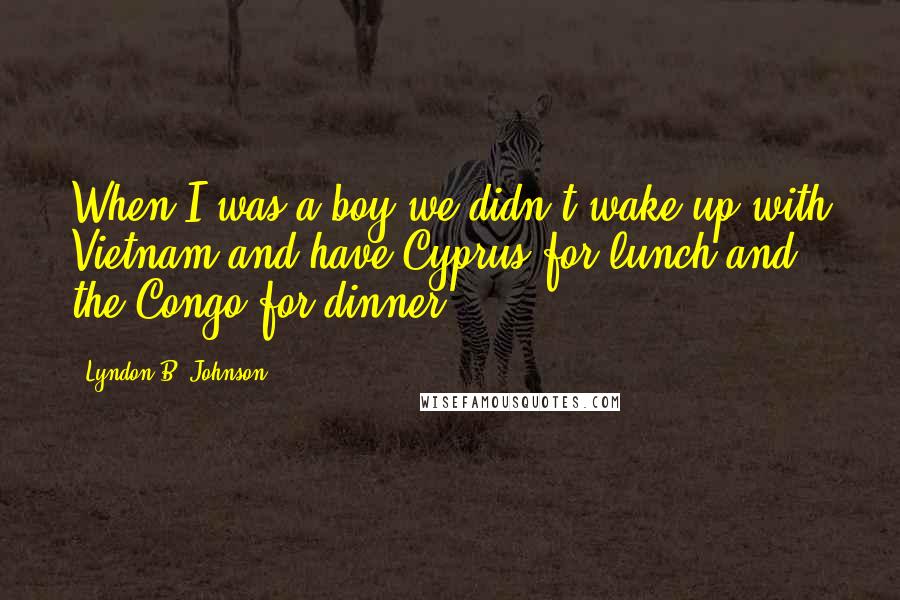 Lyndon B. Johnson Quotes: When I was a boy we didn't wake up with Vietnam and have Cyprus for lunch and the Congo for dinner.