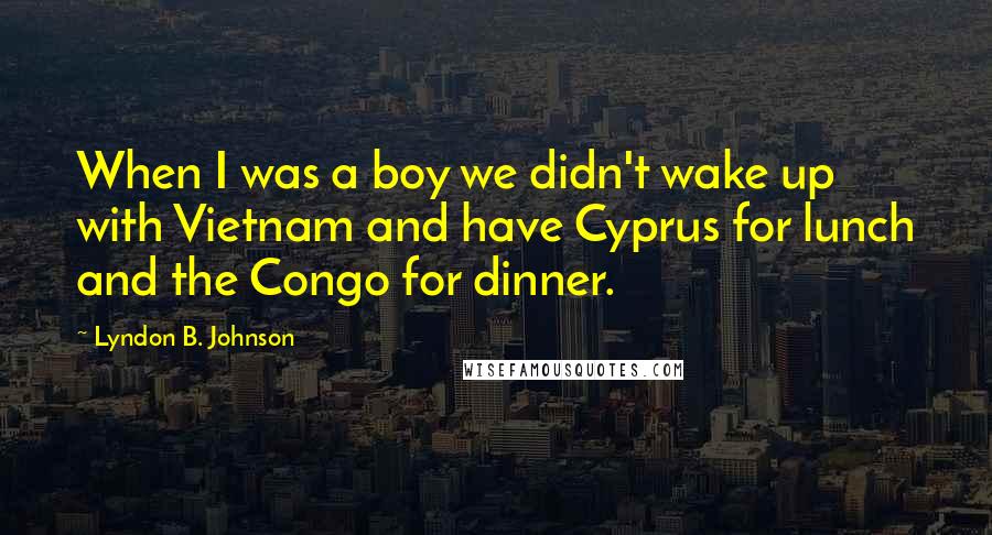 Lyndon B. Johnson Quotes: When I was a boy we didn't wake up with Vietnam and have Cyprus for lunch and the Congo for dinner.