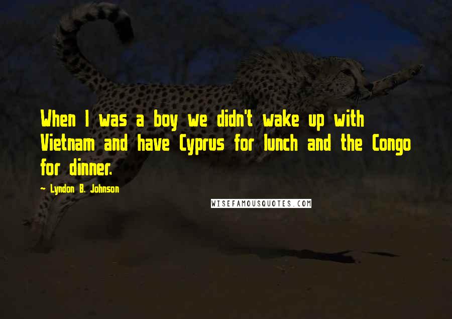 Lyndon B. Johnson Quotes: When I was a boy we didn't wake up with Vietnam and have Cyprus for lunch and the Congo for dinner.