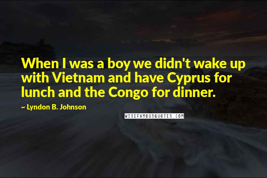 Lyndon B. Johnson Quotes: When I was a boy we didn't wake up with Vietnam and have Cyprus for lunch and the Congo for dinner.