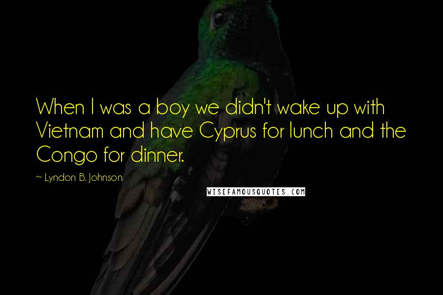 Lyndon B. Johnson Quotes: When I was a boy we didn't wake up with Vietnam and have Cyprus for lunch and the Congo for dinner.