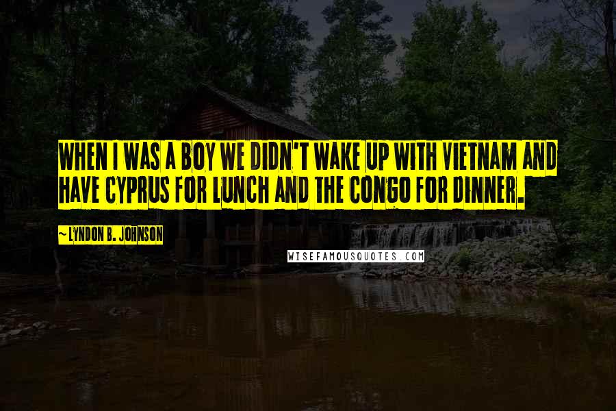 Lyndon B. Johnson Quotes: When I was a boy we didn't wake up with Vietnam and have Cyprus for lunch and the Congo for dinner.