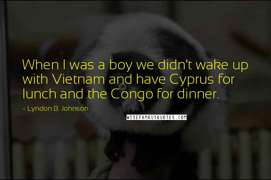 Lyndon B. Johnson Quotes: When I was a boy we didn't wake up with Vietnam and have Cyprus for lunch and the Congo for dinner.