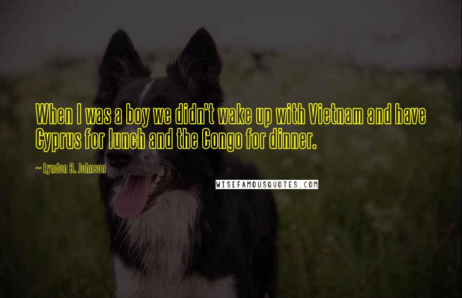 Lyndon B. Johnson Quotes: When I was a boy we didn't wake up with Vietnam and have Cyprus for lunch and the Congo for dinner.