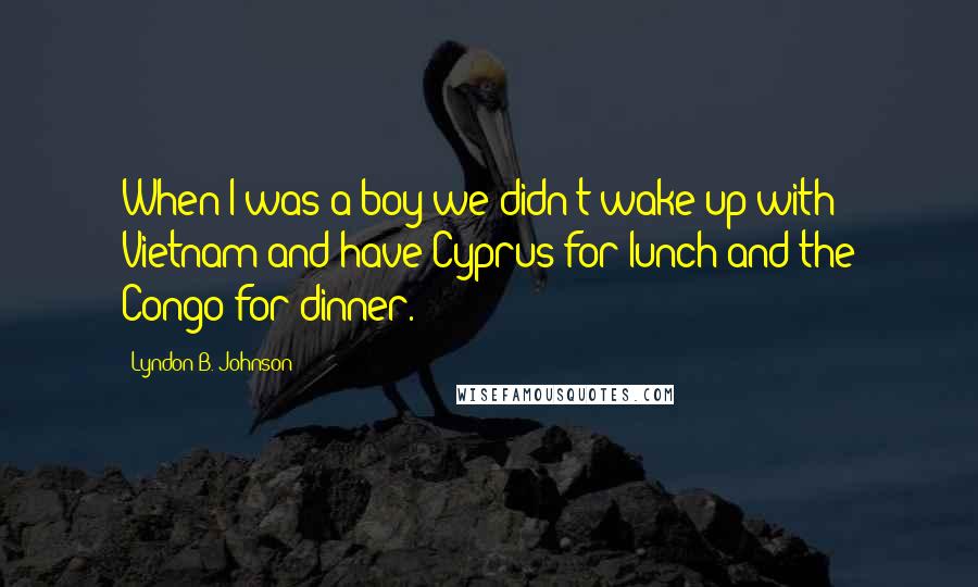 Lyndon B. Johnson Quotes: When I was a boy we didn't wake up with Vietnam and have Cyprus for lunch and the Congo for dinner.