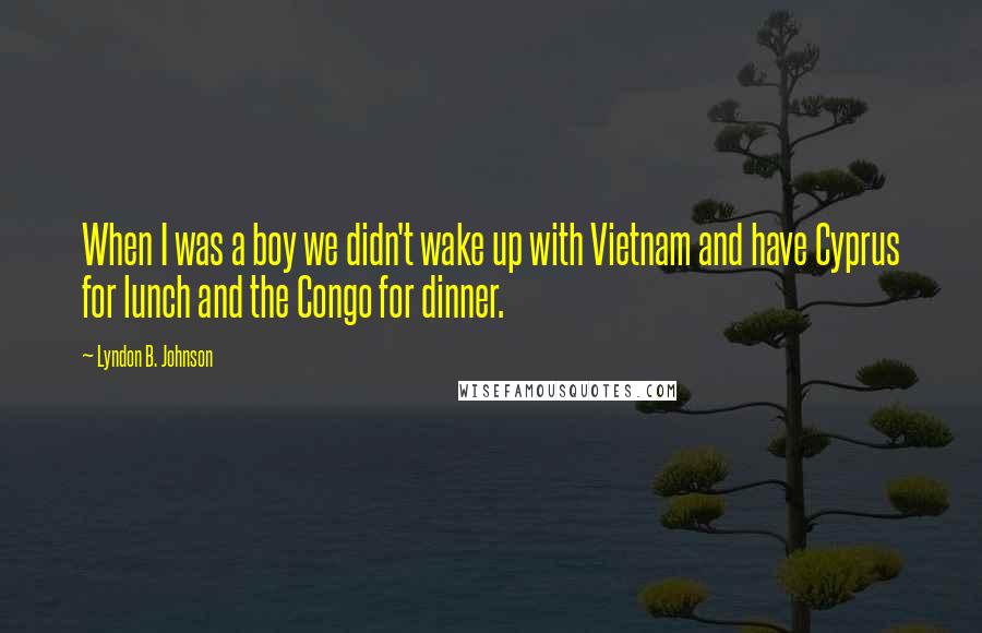 Lyndon B. Johnson Quotes: When I was a boy we didn't wake up with Vietnam and have Cyprus for lunch and the Congo for dinner.