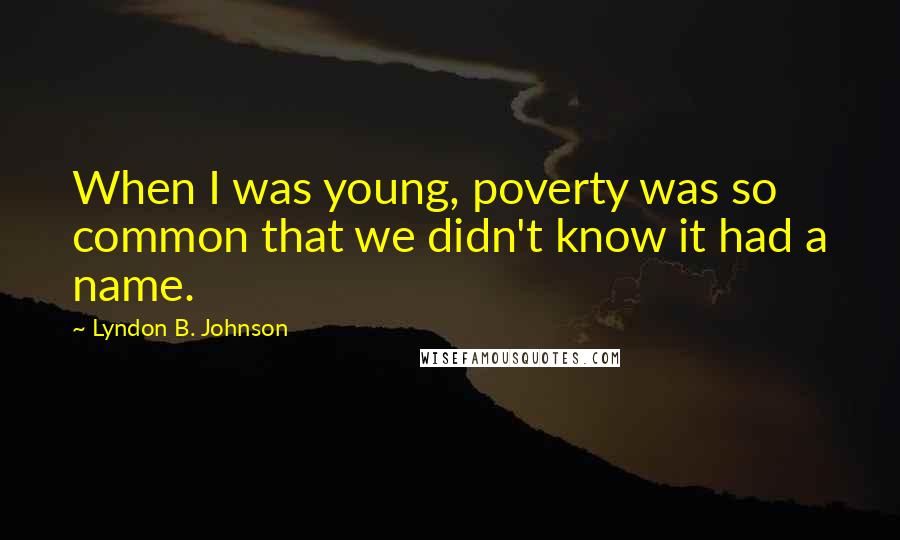 Lyndon B. Johnson Quotes: When I was young, poverty was so common that we didn't know it had a name.