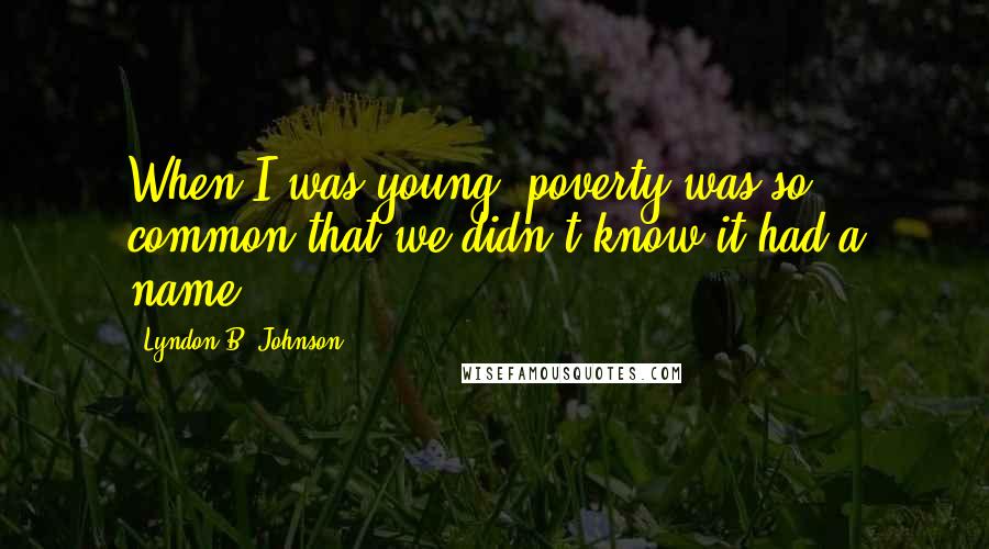 Lyndon B. Johnson Quotes: When I was young, poverty was so common that we didn't know it had a name.