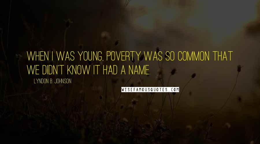 Lyndon B. Johnson Quotes: When I was young, poverty was so common that we didn't know it had a name.